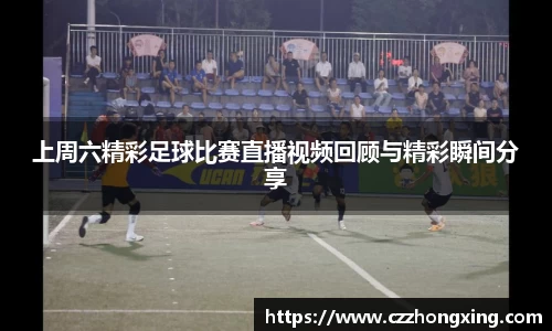 上周六精彩足球比赛直播视频回顾与精彩瞬间分享