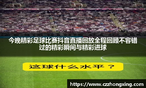 今晚精彩足球比赛抖音直播回放全程回顾不容错过的精彩瞬间与精彩进球