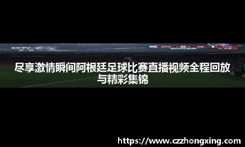 尽享激情瞬间阿根廷足球比赛直播视频全程回放与精彩集锦